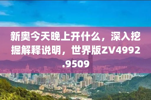 新奥今天晚上开什么，深入挖掘解释说明，世界版ZV4992.9509
