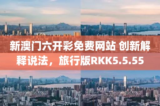 新澳门六开彩免费网站 创新解释说法，旅行版RKK5.5.55