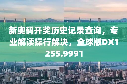 新奥码开奖历史记录查询，专业解读操行解决，全球版DX1255.9991