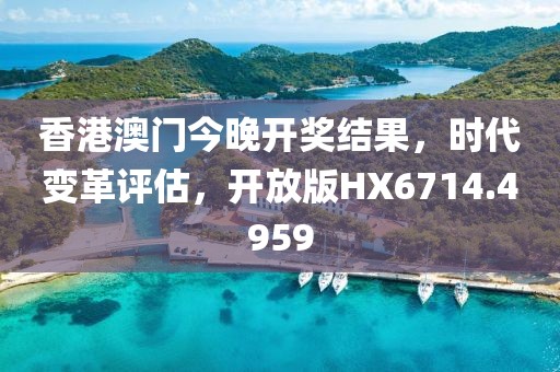 香港澳门今晚开奖结果，时代变革评估，开放版HX6714.4959