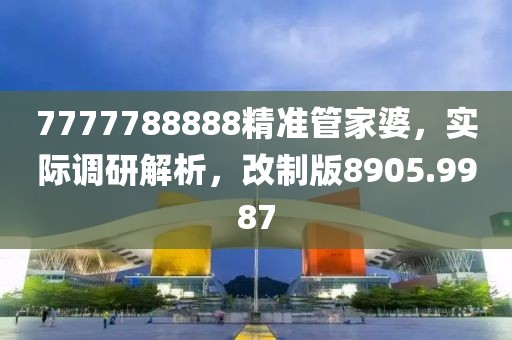 7777788888精准管家婆，实际调研解析，改制版8905.9987