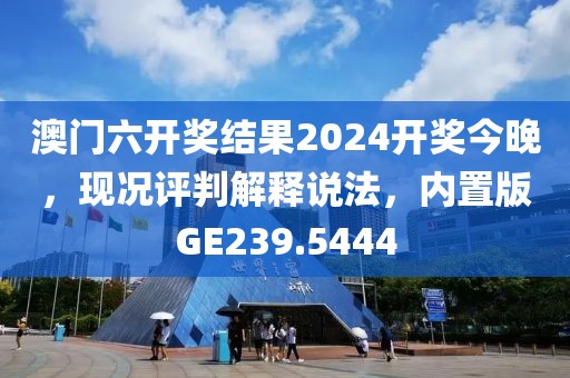 澳门六开奖结果2024开奖今晚，现况评判解释说法，内置版GE239.5444