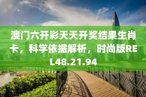 澳门六开彩天天开奖结果生肖卡，科学依据解析，时尚版REL48.21.94
