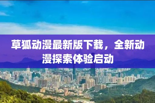 草狐动漫最新版下载，全新动漫探索体验启动