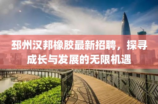 邳州汉邦橡胶最新招聘，探寻成长与发展的无限机遇