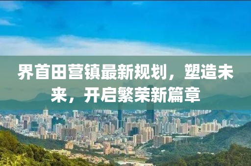 界首田营镇最新规划，塑造未来，开启繁荣新篇章
