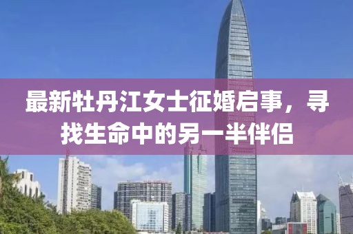 最新牡丹江女士征婚启事，寻找生命中的另一半伴侣