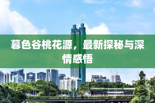 暮色谷桃花源，最新探秘与深情感悟