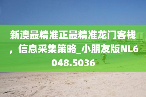 新澳最精准正最精准龙门客栈，信息采集策略_小朋友版NL6048.5036