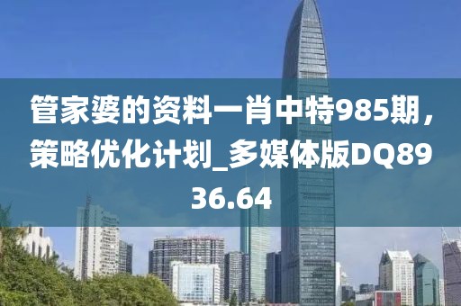 管家婆的资料一肖中特985期，策略优化计划_多媒体版DQ8936.64