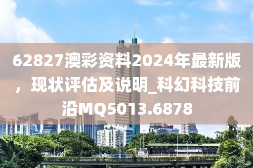 62827澳彩资料2024年最新版，现状评估及说明_科幻科技前沿MQ5013.6878
