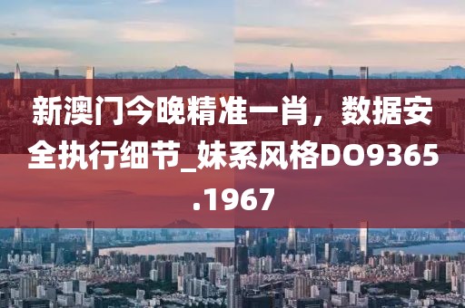 新澳门今晚精准一肖，数据安全执行细节_妹系风格DO9365.1967