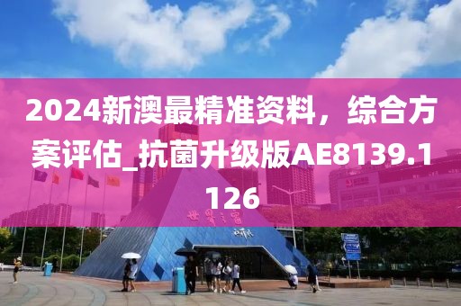 2024新澳最精准资料，综合方案评估_抗菌升级版AE8139.1126