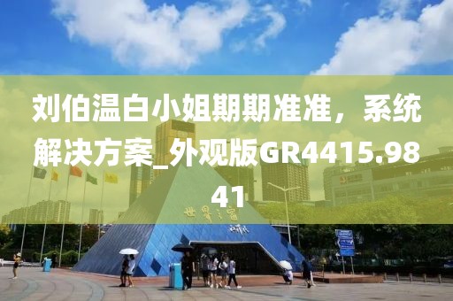 刘伯温白小姐期期准准，系统解决方案_外观版GR4415.9841