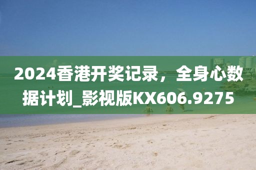 2024香港开奖记录，全身心数据计划_影视版KX606.9275