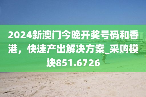 2024新澳门今晚开奖号码和香港，快速产出解决方案_采购模块851.6726