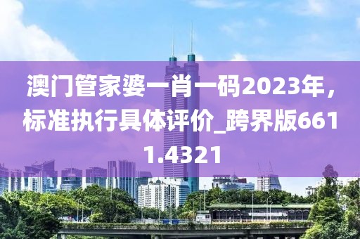 澳门管家婆一肖一码2023年，标准执行具体评价_跨界版6611.4321