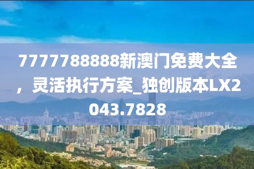 7777788888新澳门免费大全，灵活执行方案_独创版本LX2043.7828