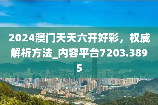 2024澳门天天六开好彩，权威解析方法_内容平台7203.3895
