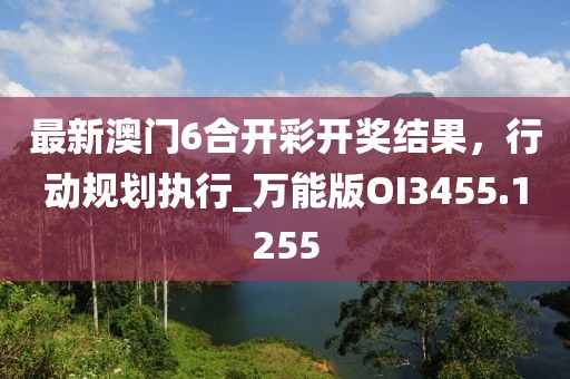 最新澳门6合开彩开奖结果，行动规划执行_万能版OI3455.1255