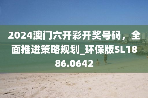2024澳门六开彩开奖号码，全面推进策略规划_环保版SL1886.0642