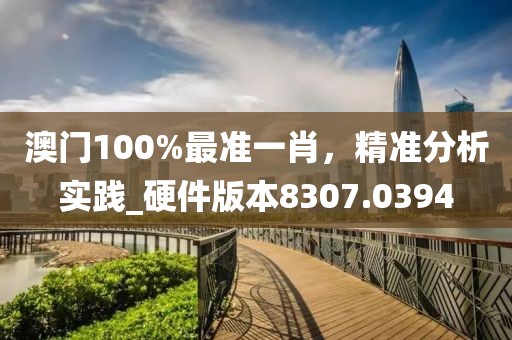 澳门100%最准一肖，精准分析实践_硬件版本8307.0394