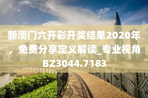 新澳门六开彩开奖结果2020年，免费分享定义解读_专业视角BZ3044.7183