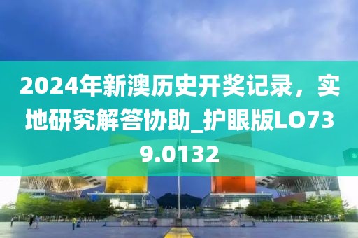 2024年新澳历史开奖记录，实地研究解答协助_护眼版LO739.0132