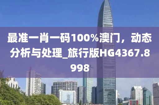 最准一肖一码100%澳门，动态分析与处理_旅行版HG4367.8998