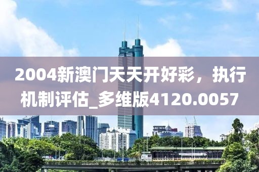 2004新澳门天天开好彩，执行机制评估_多维版4120.0057