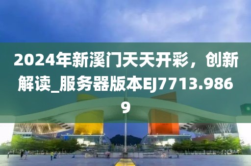 2024年新溪门天天开彩，创新解读_服务器版本EJ7713.9869