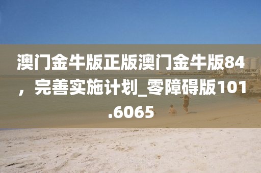 澳门金牛版正版澳门金牛版84，完善实施计划_零障碍版101.6065