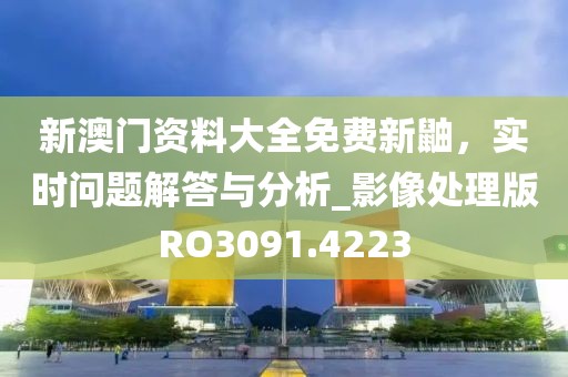 新澳门资料大全免费新鼬，实时问题解答与分析_影像处理版RO3091.4223
