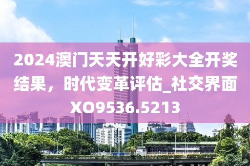 2024澳门天天开好彩大全开奖结果，时代变革评估_社交界面XO9536.5213