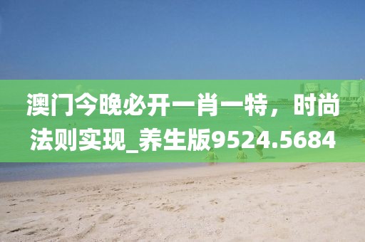 澳门今晚必开一肖一特，时尚法则实现_养生版9524.5684
