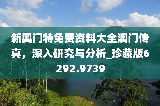 新奥门特免费资料大全澳门传真，深入研究与分析_珍藏版6292.9739