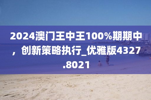 2024澳门王中王100%期期中，创新策略执行_优雅版4327.8021