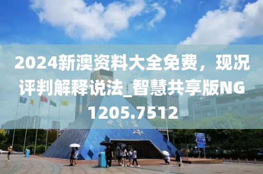 2024新澳资料大全免费，现况评判解释说法_智慧共享版NG1205.7512