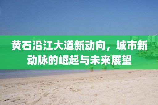 黄石沿江大道新动向，城市新动脉的崛起与未来展望