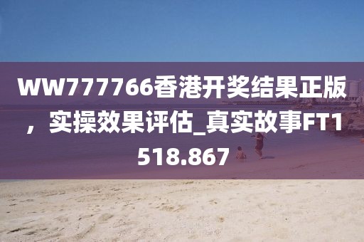 WW777766香港开奖结果正版，实操效果评估_真实故事FT1518.867
