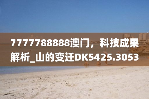 7777788888澳门，科技成果解析_山的变迁DK5425.3053