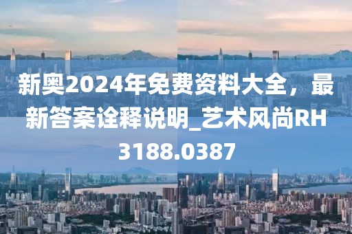 新奥2024年免费资料大全，最新答案诠释说明_艺术风尚RH3188.0387