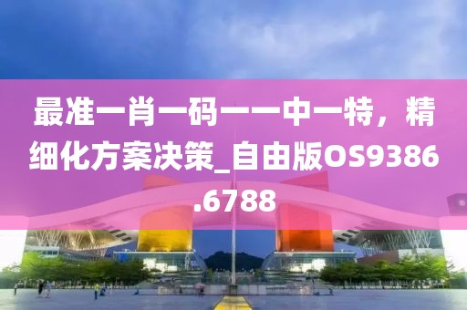 最准一肖一码一一中一特，精细化方案决策_自由版OS9386.6788