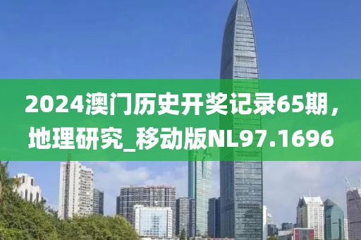 2024澳门历史开奖记录65期，地理研究_移动版NL97.1696