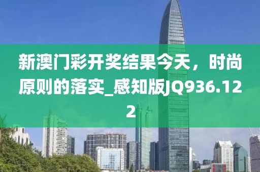 新澳门彩开奖结果今天，时尚原则的落实_感知版JQ936.122