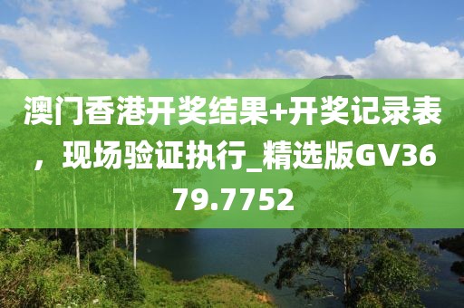 澳门香港开奖结果+开奖记录表，现场验证执行_精选版GV3679.7752