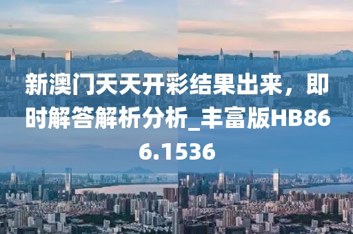新澳门天天开彩结果出来，即时解答解析分析_丰富版HB866.1536
