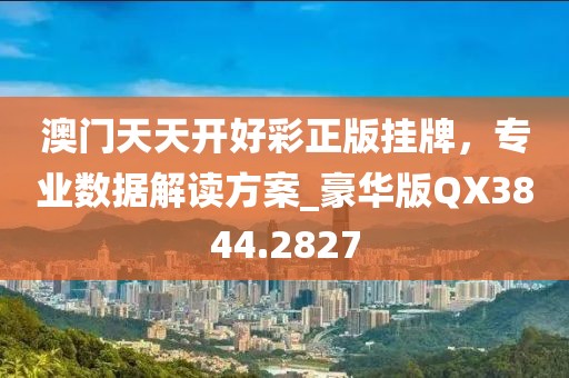澳门天天开好彩正版挂牌，专业数据解读方案_豪华版QX3844.2827