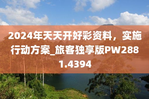 2024年天天开好彩资料，实施行动方案_旅客独享版PW2881.4394