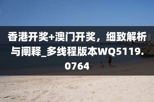 香港开奖+澳门开奖，细致解析与阐释_多线程版本WQ5119.0764
